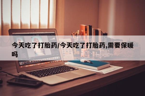 卖打胎药的联系方式或微信今天吃了打胎药/今天吃了打胎药,需要保暖吗