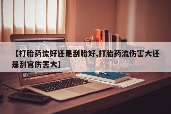 卖打胎药的联系方式或微信【打胎药流好还是刮胎好,打胎药流伤害大还是刮宫伤害大】
