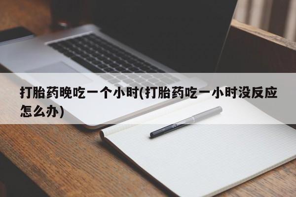 卖打胎药的联系方式或微信打胎药晚吃一个小时(打胎药吃一小时没反应怎么办)