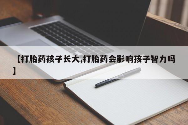 卖打胎药的联系方式或微信【打胎药孩子长大,打胎药会影响孩子智力吗】