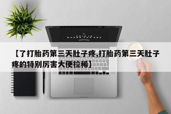 卖打胎药的联系方式或微信【了打胎药第三天肚子疼,打胎药第三天肚子疼的特别厉害大便拉稀】
