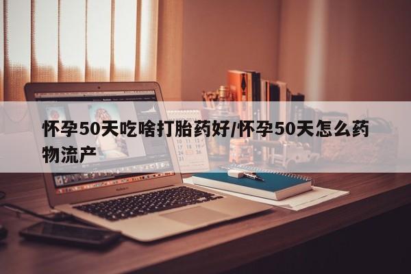 卖打胎药的联系方式或微信怀孕50天吃啥打胎药好/怀孕50天怎么药物流产
