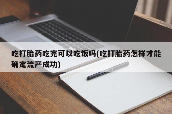 卖打胎药的联系方式或微信吃打胎药吃完可以吃饭吗(吃打胎药怎样才能确定流产成功)