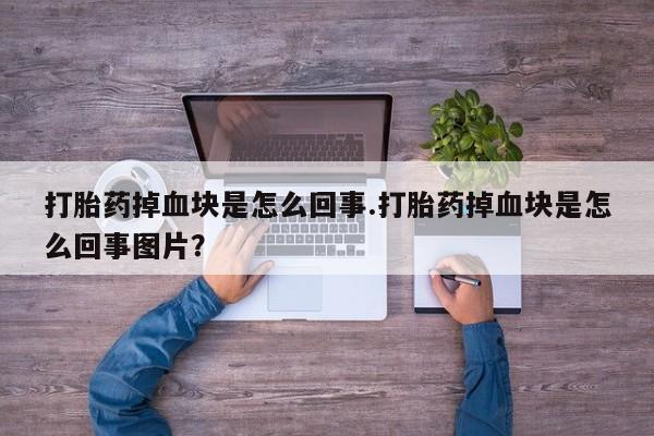 卖打胎药的联系方式或微信打胎药掉血块是怎么回事.打胎药掉血块是怎么回事图片？