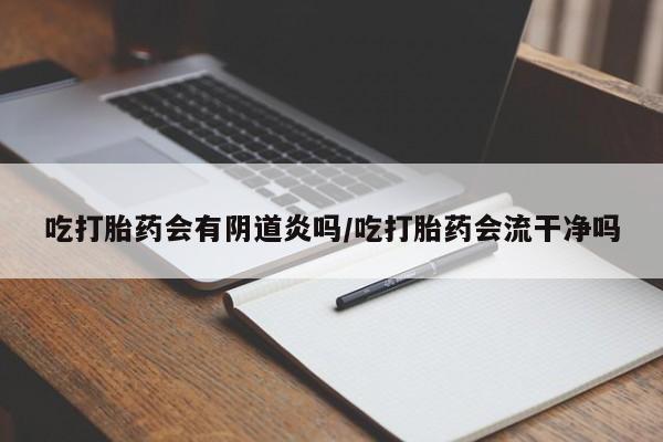 卖打胎药的联系方式或微信吃打胎药会有阴道炎吗/吃打胎药会流干净吗