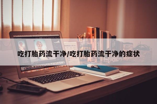 卖打胎药的联系方式或微信吃打胎药流干净/吃打胎药流干净的症状