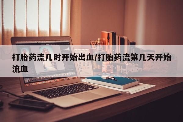 卖打胎药的联系方式或微信打胎药流几时开始出血/打胎药流第几天开始流血