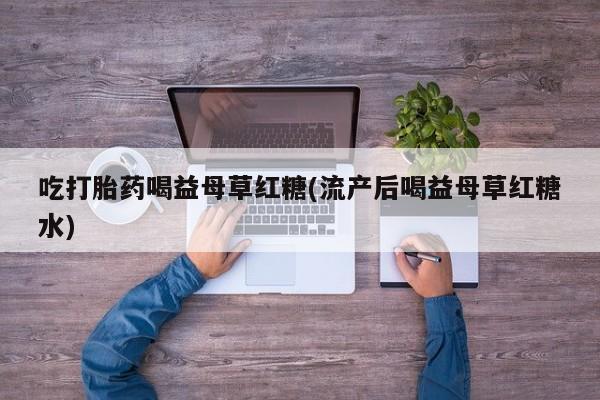 卖打胎药的联系方式或微信吃打胎药喝益母草红糖(流产后喝益母草红糖水)