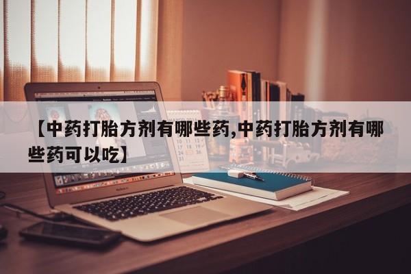 卖打胎药的联系方式或微信【中药打胎方剂有哪些药,中药打胎方剂有哪些药可以吃】
