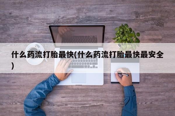 卖打胎药的联系方式或微信什么药流打胎最快(什么药流打胎最快最安全)