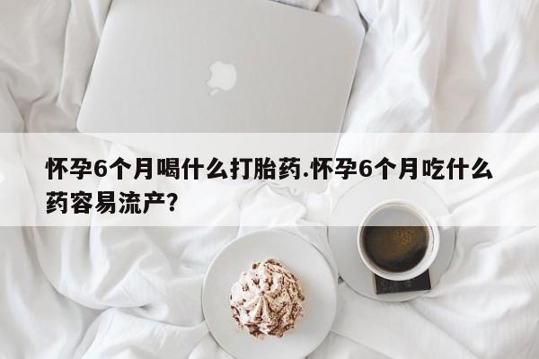 卖打胎药的联系方式或微信怀孕6个月喝什么打胎药.怀孕6个月吃什么药容易流产？