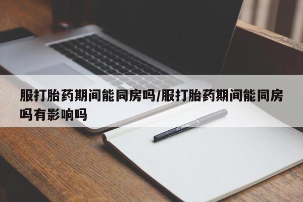 卖打胎药的联系方式或微信服打胎药期间能同房吗/服打胎药期间能同房吗有影响吗