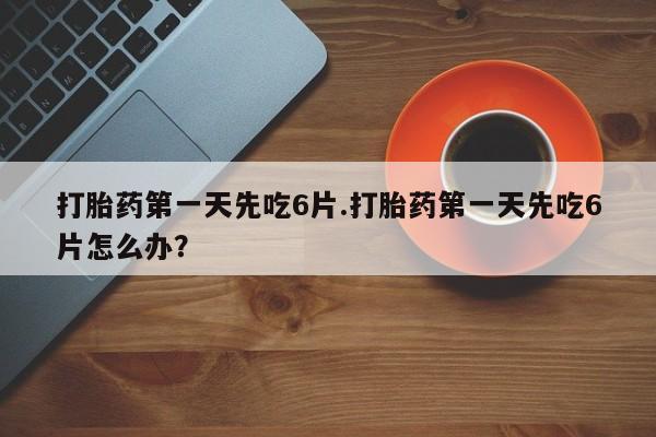 卖打胎药的联系方式或微信打胎药第一天先吃6片.打胎药第一天先吃6片怎么办？