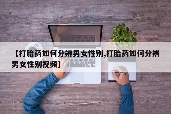 卖打胎药的联系方式或微信【打胎药如何分辨男女性别,打胎药如何分辨男女性别视频】