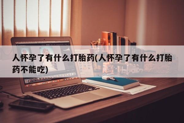 卖打胎药的联系方式或微信人怀孕了有什么打胎药(人怀孕了有什么打胎药不能吃)