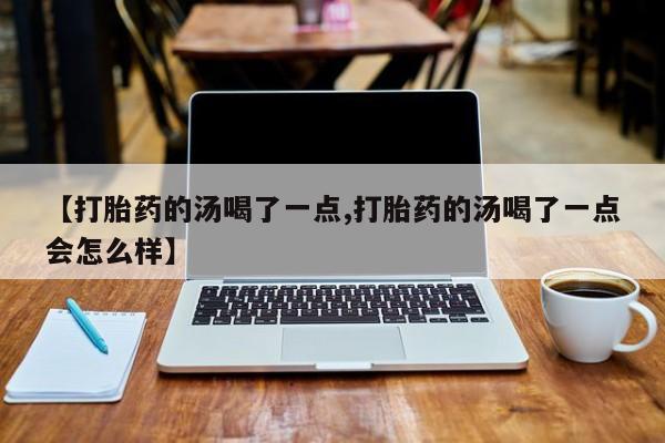 卖打胎药的联系方式或微信【打胎药的汤喝了一点,打胎药的汤喝了一点会怎么样】