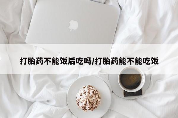 卖打胎药的联系方式或微信打胎药不能饭后吃吗/打胎药能不能吃饭