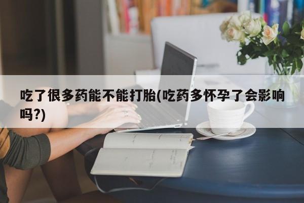 卖打胎药的联系方式或微信吃了很多药能不能打胎(吃药多怀孕了会影响吗?)