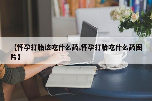 卖打胎药的联系方式或微信【怀孕打胎该吃什么药,怀孕打胎吃什么药图片】
