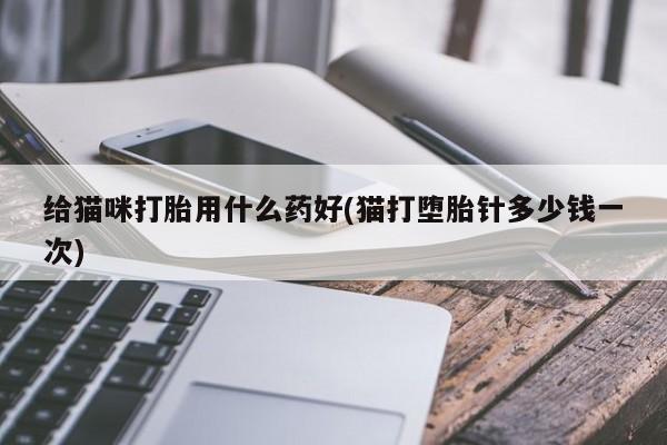 卖打胎药的联系方式或微信给猫咪打胎用什么药好(猫打堕胎针多少钱一次)
