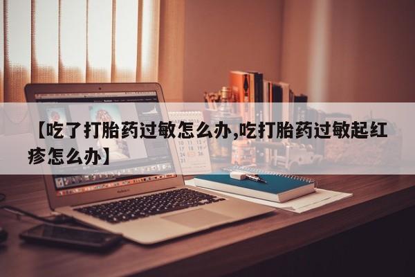 卖打胎药的联系方式或微信【吃了打胎药过敏怎么办,吃打胎药过敏起红疹怎么办】