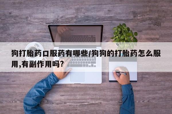 卖打胎药的联系方式或微信狗打胎药口服药有哪些/狗狗的打胎药怎么服用,有副作用吗?