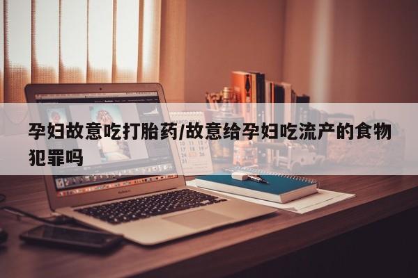 卖打胎药的联系方式或微信孕妇故意吃打胎药/故意给孕妇吃流产的食物犯罪吗