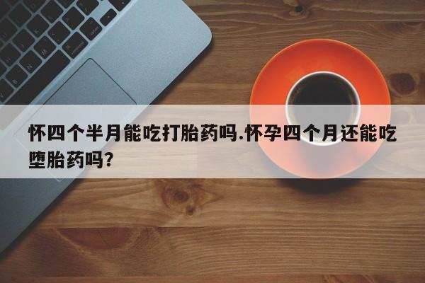 卖打胎药的联系方式或微信怀四个半月能吃打胎药吗.怀孕四个月还能吃堕胎药吗？