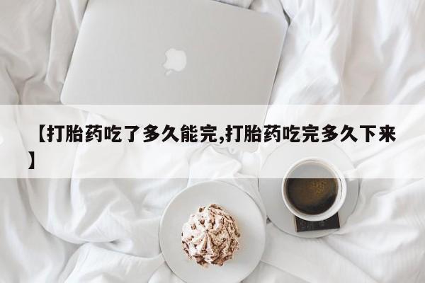 卖打胎药的联系方式或微信【打胎药吃了多久能完,打胎药吃完多久下来】