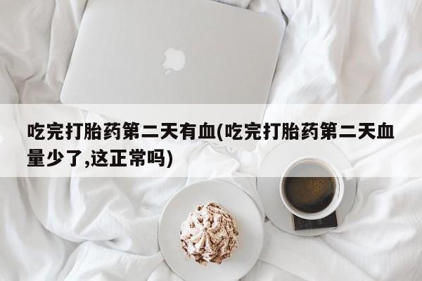 卖打胎药的联系方式或微信吃完打胎药第二天有血(吃完打胎药第二天血量少了,这正常吗)