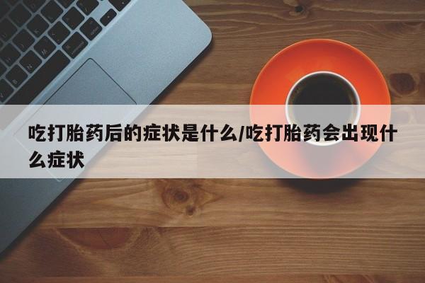 卖打胎药的联系方式或微信吃打胎药后的症状是什么/吃打胎药会出现什么症状