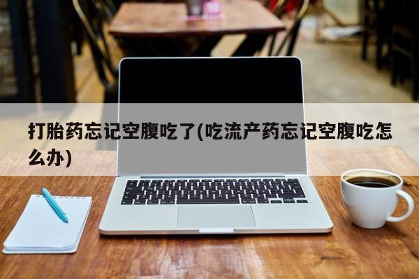 卖打胎药的联系方式或微信打胎药忘记空腹吃了(吃流产药忘记空腹吃怎么办)