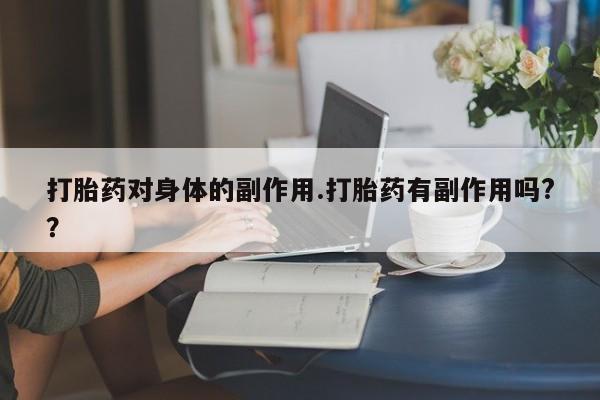 卖打胎药的联系方式或微信打胎药对身体的副作用.打胎药有副作用吗?？