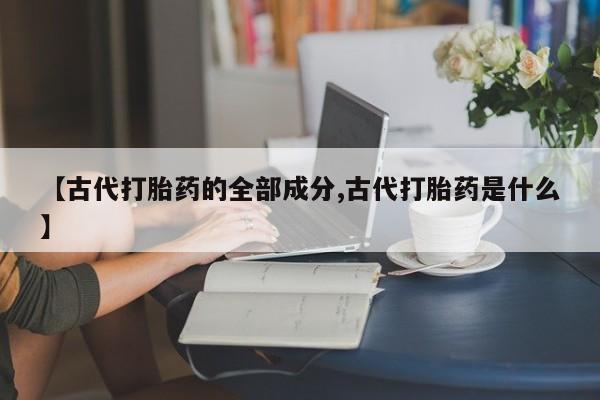 卖打胎药的联系方式或微信【古代打胎药的全部成分,古代打胎药是什么】