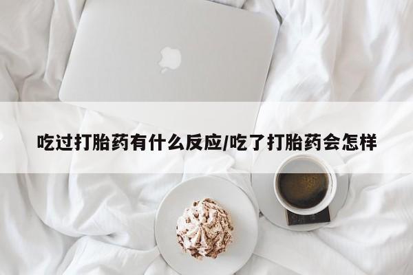 卖打胎药的联系方式或微信吃过打胎药有什么反应/吃了打胎药会怎样