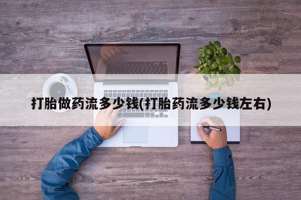 卖打胎药的联系方式或微信打胎做药流多少钱(打胎药流多少钱左右)