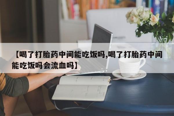 卖打胎药的联系方式或微信【喝了打胎药中间能吃饭吗,喝了打胎药中间能吃饭吗会流血吗】