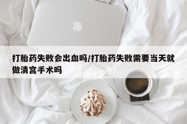 卖打胎药的联系方式或微信打胎药失败会出血吗/打胎药失败需要当天就做清宫手术吗