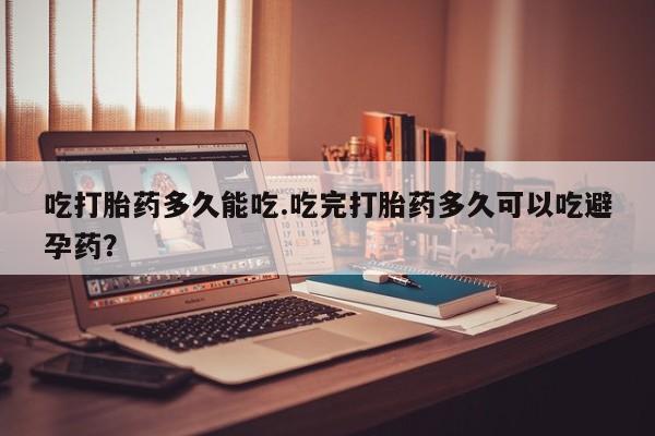 卖打胎药的联系方式或微信吃打胎药多久能吃.吃完打胎药多久可以吃避孕药？