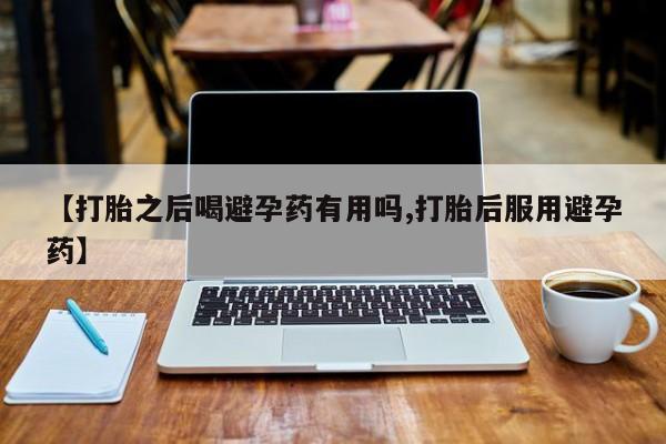 卖打胎药的联系方式或微信【打胎之后喝避孕药有用吗,打胎后服用避孕药】