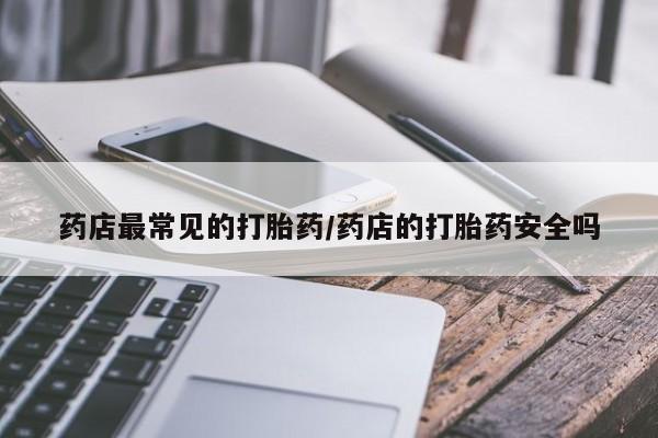 卖打胎药的联系方式或微信药店最常见的打胎药/药店的打胎药安全吗