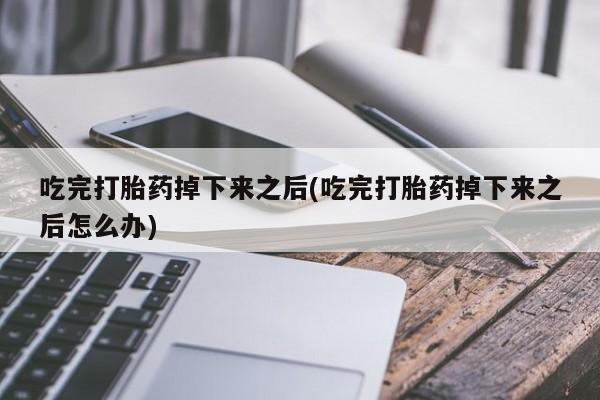 卖打胎药的联系方式或微信吃完打胎药掉下来之后(吃完打胎药掉下来之后怎么办)