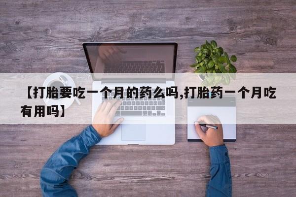 卖打胎药的联系方式或微信【打胎要吃一个月的药么吗,打胎药一个月吃有用吗】