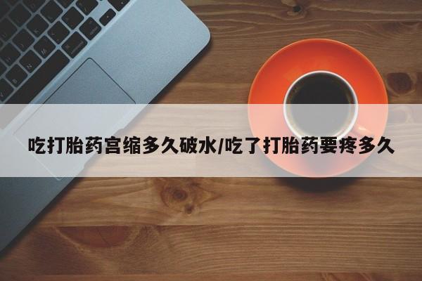 卖打胎药的联系方式或微信吃打胎药宫缩多久破水/吃了打胎药要疼多久