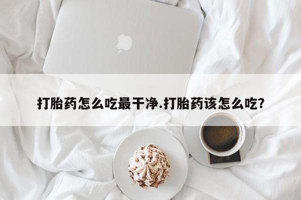 卖打胎药的联系方式或微信打胎药怎么吃最干净.打胎药该怎么吃？