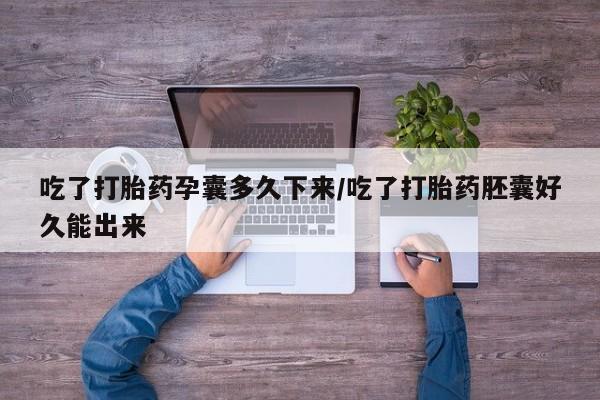 卖打胎药的联系方式或微信吃了打胎药孕囊多久下来/吃了打胎药胚囊好久能出来