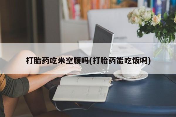 卖打胎药的联系方式或微信打胎药吃米空腹吗(打胎药能吃饭吗)