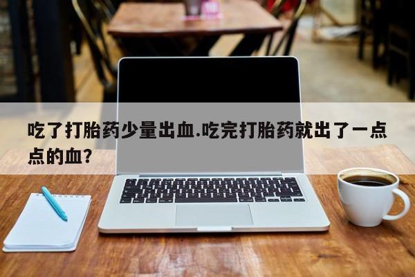 卖打胎药的联系方式或微信吃了打胎药少量出血.吃完打胎药就出了一点点的血？