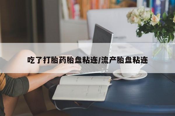 卖打胎药的联系方式或微信吃了打胎药胎盘粘连/流产胎盘粘连