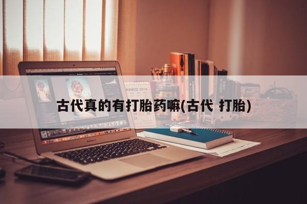 卖打胎药的联系方式或微信古代真的有打胎药嘛(古代 打胎)